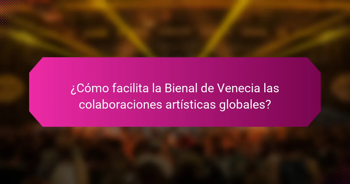 ¿Cómo facilita la Bienal de Venecia las colaboraciones artísticas globales?