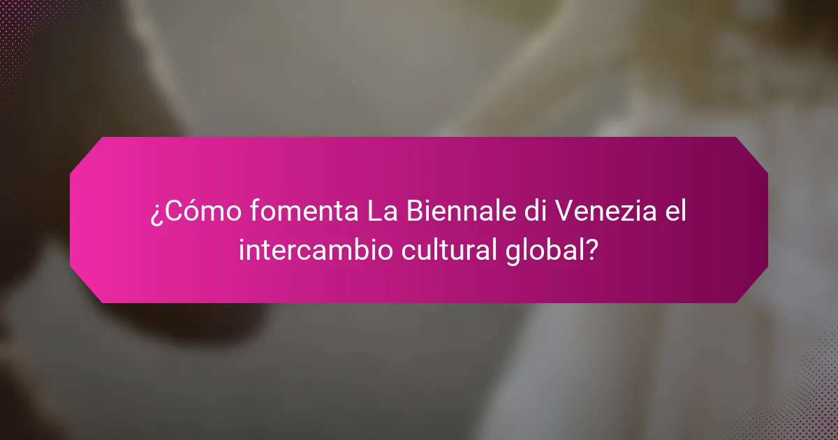 ¿Cómo fomenta La Biennale di Venezia el intercambio cultural global?