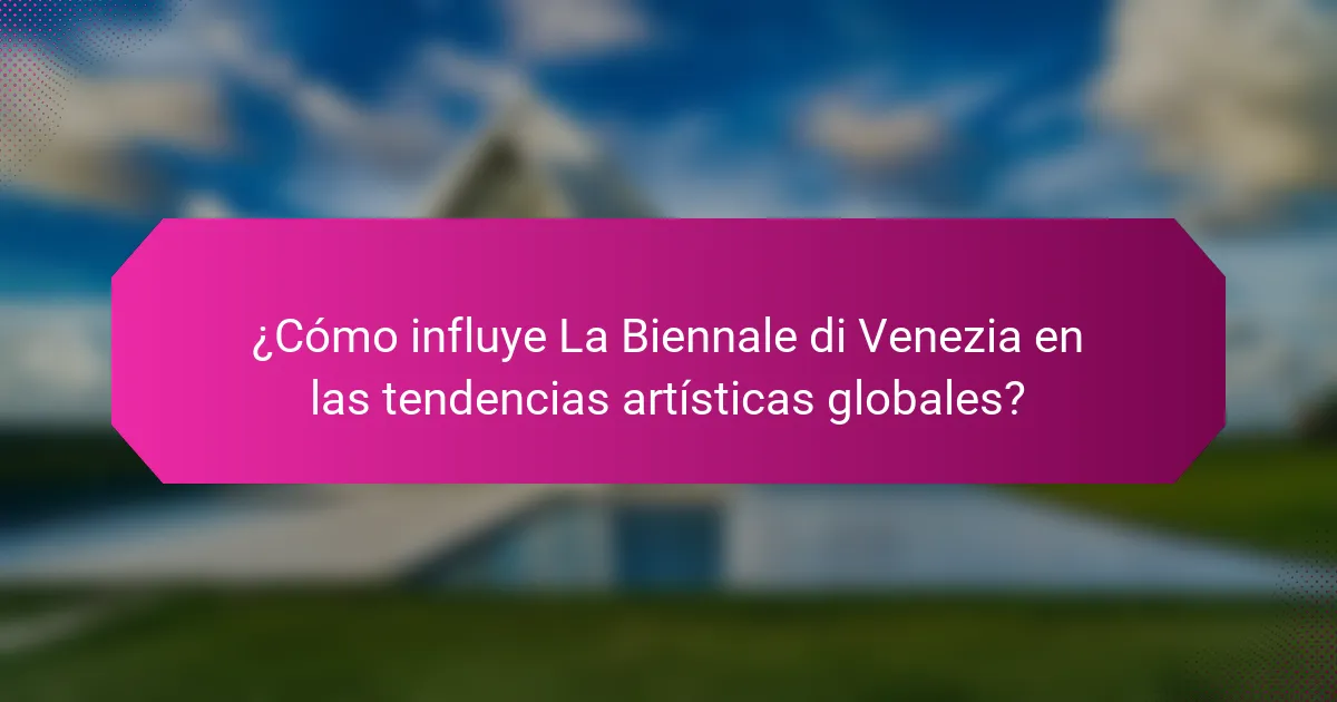 ¿Cómo influye La Biennale di Venezia en las tendencias artísticas globales?