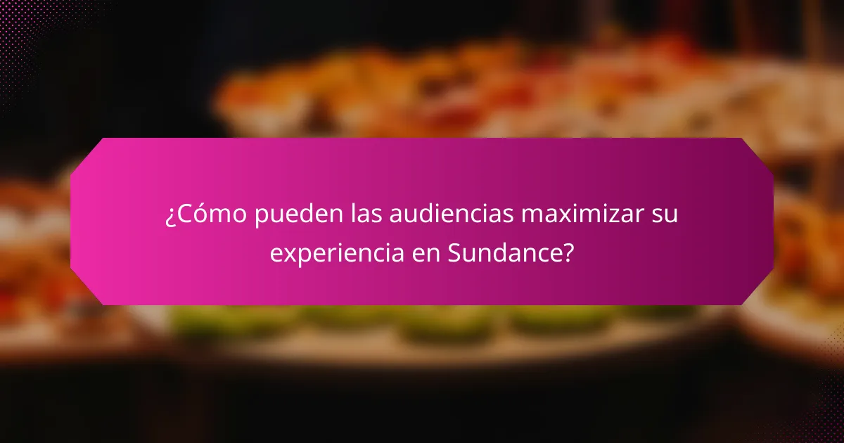 ¿Cómo pueden las audiencias maximizar su experiencia en Sundance?
