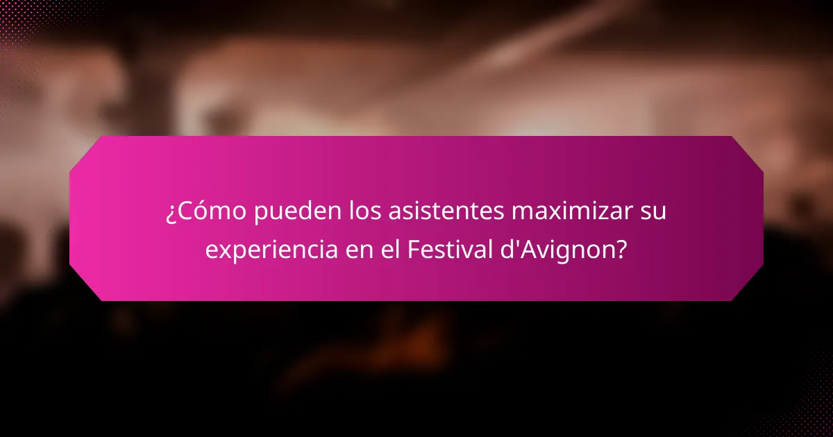 ¿Cómo pueden los asistentes maximizar su experiencia en el Festival d'Avignon?
