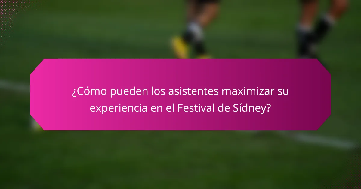¿Cómo pueden los asistentes maximizar su experiencia en el Festival de Sídney?