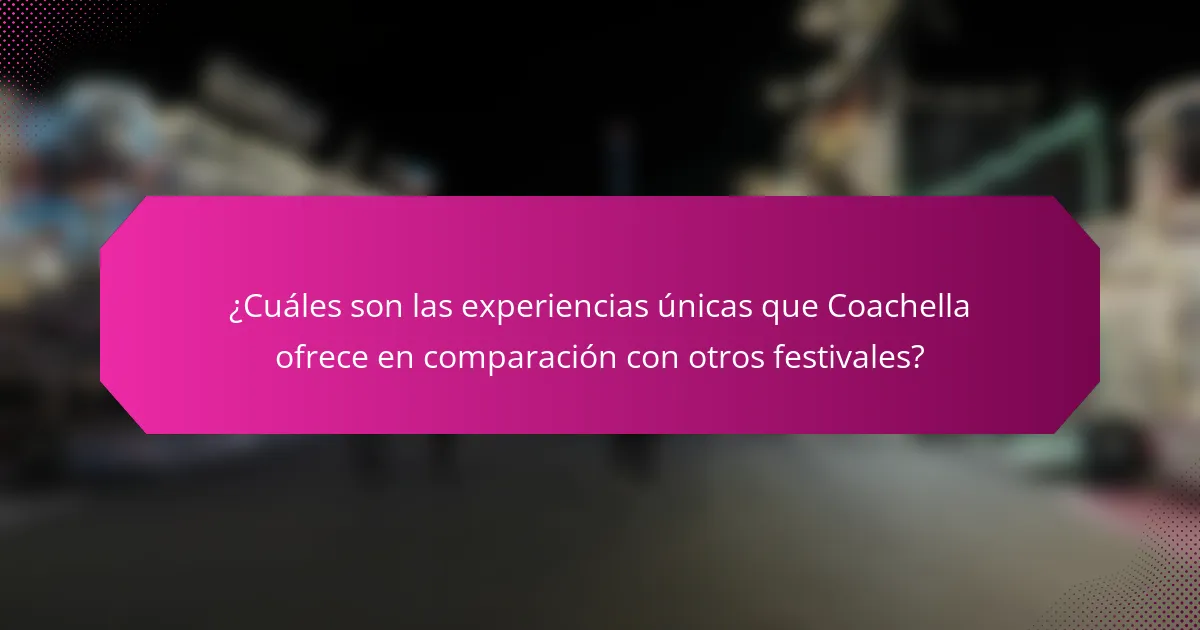 ¿Cuáles son las experiencias únicas que Coachella ofrece en comparación con otros festivales?