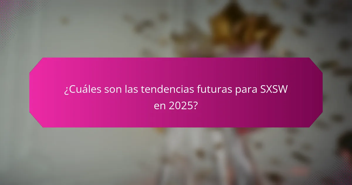 ¿Cuáles son las tendencias futuras para SXSW en 2025?