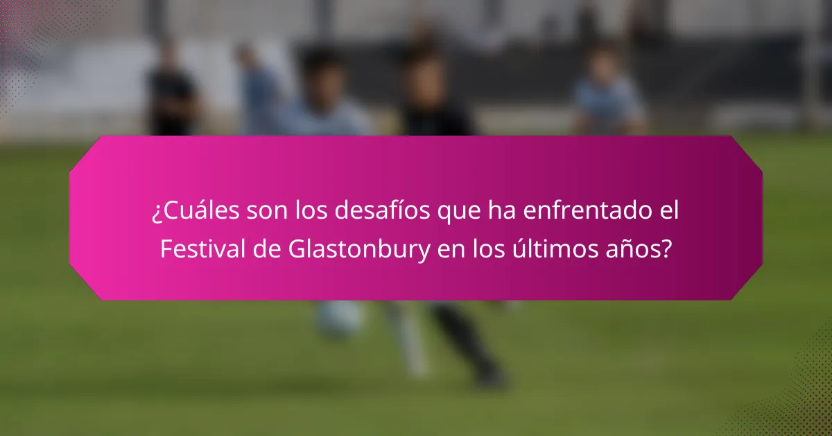 ¿Cuáles son los desafíos que ha enfrentado el Festival de Glastonbury en los últimos años?