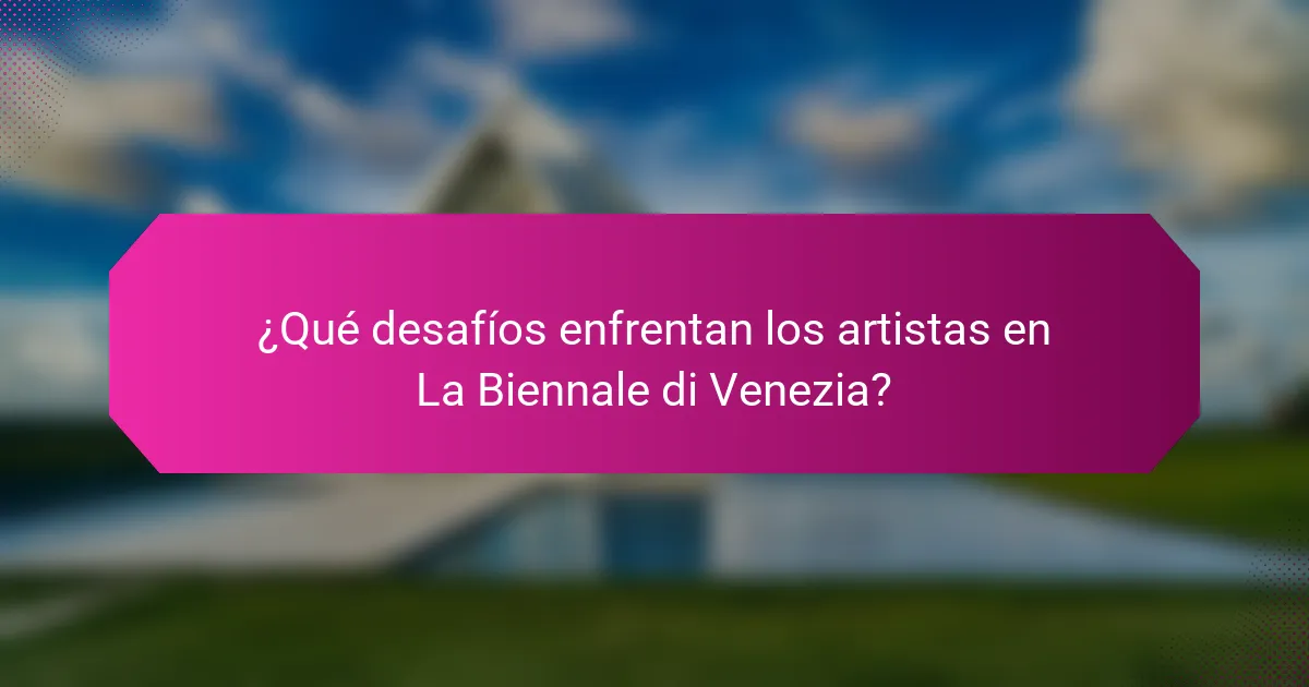 ¿Qué desafíos enfrentan los artistas en La Biennale di Venezia?