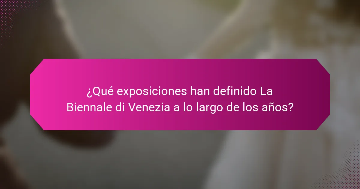 ¿Qué exposiciones han definido La Biennale di Venezia a lo largo de los años?