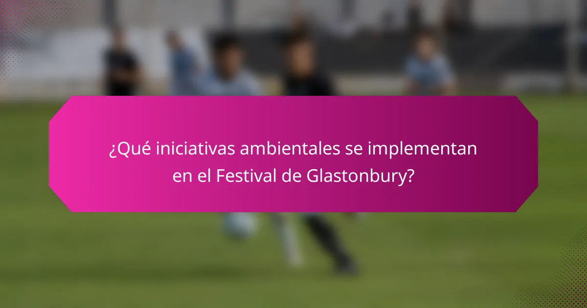 ¿Qué iniciativas ambientales se implementan en el Festival de Glastonbury?