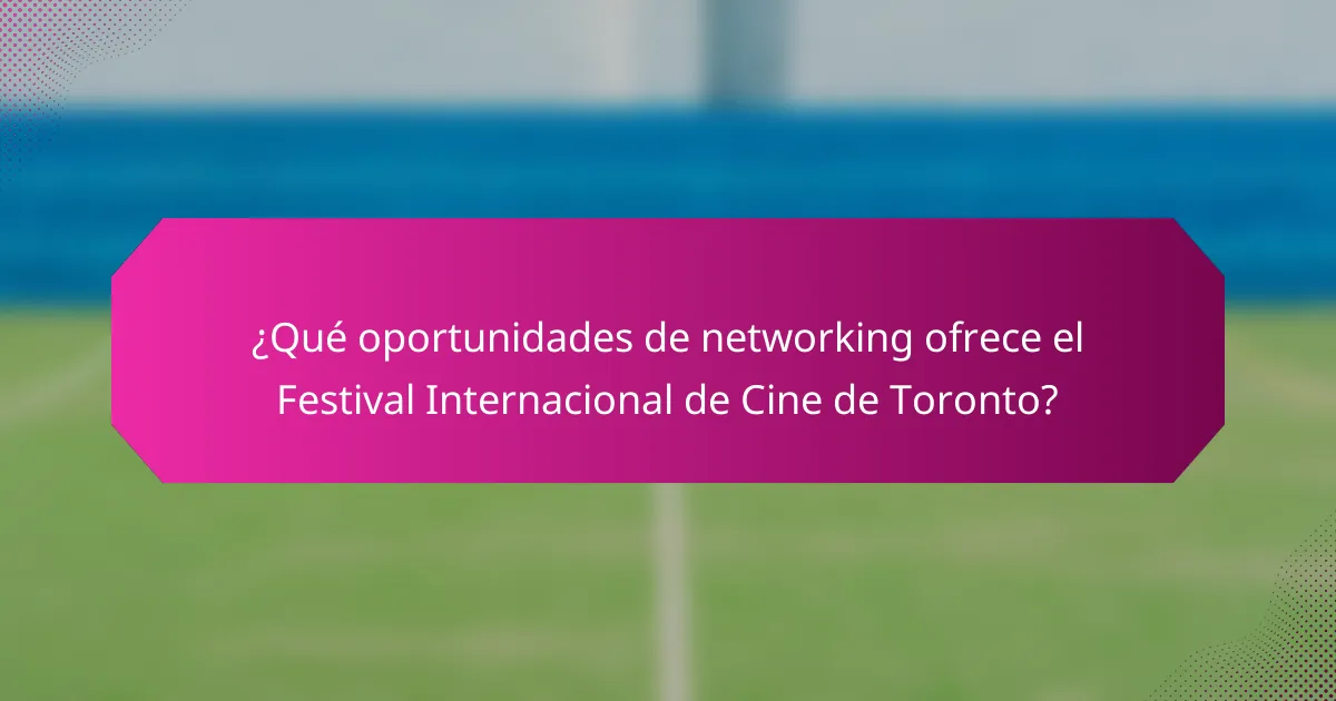¿Qué oportunidades de networking ofrece el Festival Internacional de Cine de Toronto?